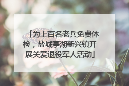 为上百名老兵免费体检，盐城亭湖新兴镇开展关爱退役军人活动