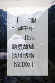 一“眼”越千年——北京路县故城遗址博物馆印象
