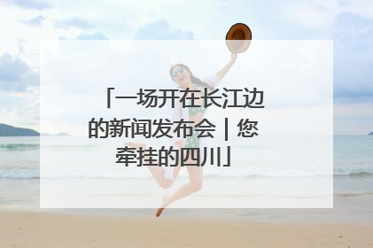 一场开在长江边的新闻发布会｜您牵挂的四川