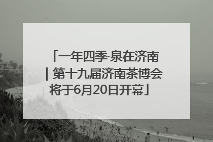 一年四季·泉在济南｜第十九届济南茶博会将于6月20日开幕