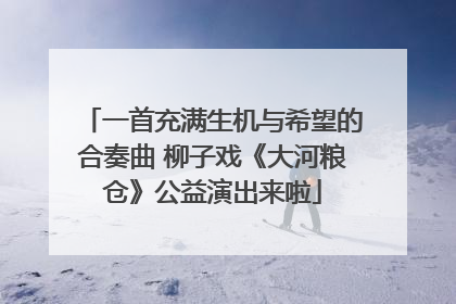 一首充满生机与希望的合奏曲 柳子戏《大河粮仓》公益演出来啦