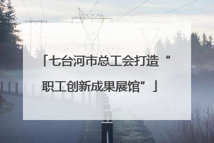 七台河市总工会打造“职工创新成果展馆”