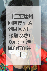 三亚崖州回应停车场到景区入口接驳收费10元：可选择自行前往