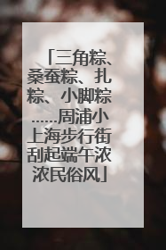 三角粽、桑蚕粽、扎粽、小脚粽……周浦小上海步行街刮起端午浓浓民俗风