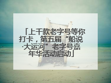 上千款老字号等你打卡，第五届“船说·大运河”老字号嘉年华活动启动