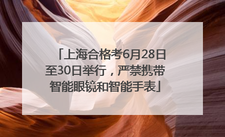 上海合格考6月28日至30日举行，严禁携带智能眼镜和智能手表