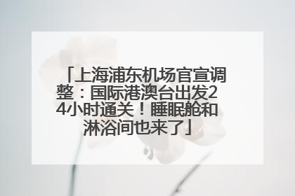 上海浦东机场官宣调整：国际港澳台出发24小时通关！睡眠舱和淋浴间也来了