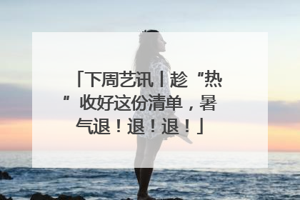 下周艺讯丨趁“热”收好这份清单，暑气退！退！退！