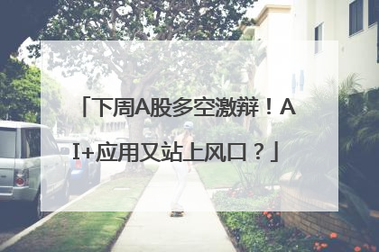 下周A股多空激辩！AI+应用又站上风口？