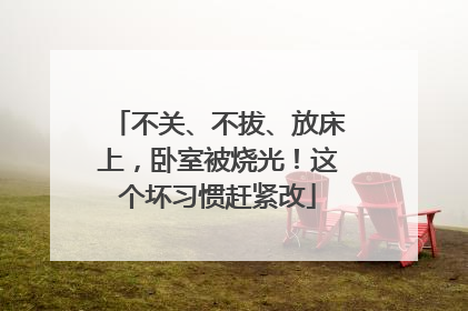不关、不拔、放床上，卧室被烧光！这个坏习惯赶紧改
