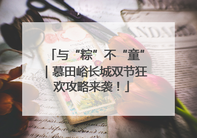与“粽”不“童”｜慕田峪长城双节狂欢攻略来袭！
