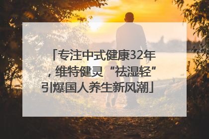 专注中式健康32年，维特健灵“祛湿轻”引爆国人养生新风潮