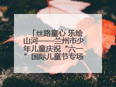 丝路童心 乐绘山河——兰州市少年儿童庆祝“六一”国际儿童节专场音乐会成功举办