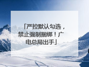 严控默认勾选，禁止强制捆绑！广电总局出手
