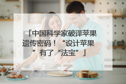 中国科学家破译苹果遗传密码！“设计苹果”有了“法宝”