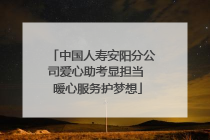 中国人寿安阳分公司爱心助考显担当 暖心服务护梦想