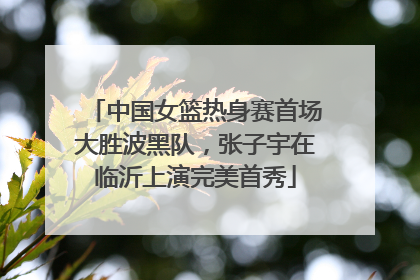 中国女篮热身赛首场大胜波黑队，张子宇在临沂上演完美首秀