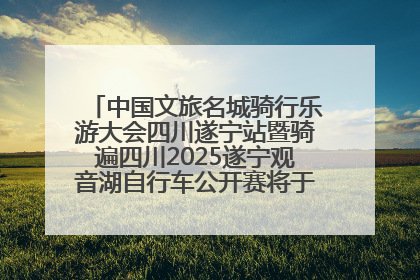 中国文旅名城骑行乐游大会四川遂宁站暨骑遍四川2025遂宁观音湖自行车公开赛将于6月22日开赛