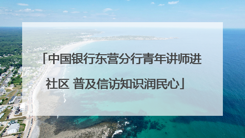 中国银行东营分行青年讲师进社区 普及信访知识润民心