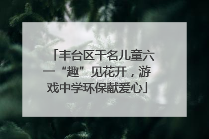 丰台区千名儿童六一“趣”见花开，游戏中学环保献爱心