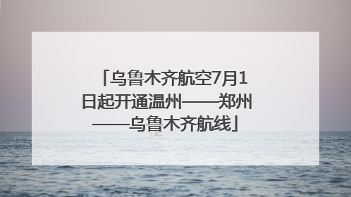 乌鲁木齐航空7月1日起开通温州——郑州——乌鲁木齐航线