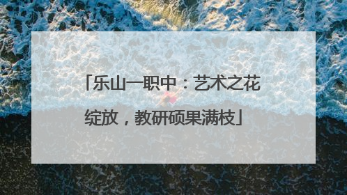乐山一职中：艺术之花绽放，教研硕果满枝