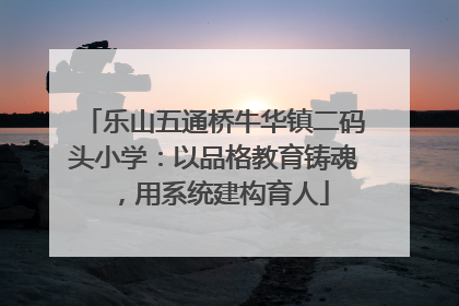 乐山五通桥牛华镇二码头小学：以品格教育铸魂，用系统建构育人