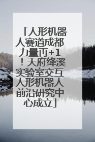 人形机器人赛道成都力量再+1！天府绛溪实验室交互人形机器人前沿研究中心成立