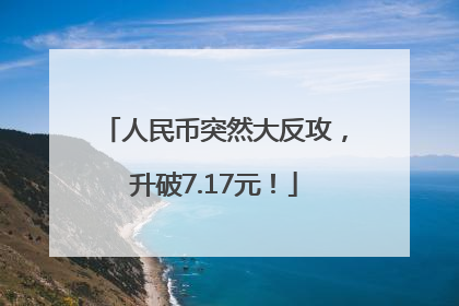 人民币突然大反攻，升破7.17元！