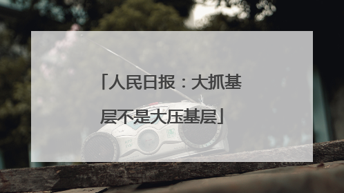 人民日报：大抓基层不是大压基层