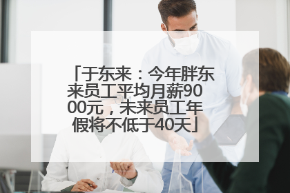 于东来：今年胖东来员工平均月薪9000元，未来员工年假将不低于40天