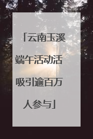 云南玉溪端午活动活吸引逾百万人参与