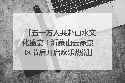 五一万人共赴山水文化盛宴！沂蒙山云蒙景区节后开启欢乐热潮