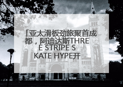 亚太滑板劲旅聚首成都，阿迪达斯THREE STRIPE SKATE HYPE开启竞技潮流双重狂欢