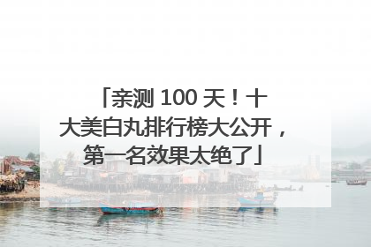 亲测 100 天！十大美白丸排行榜大公开，第一名效果太绝了
