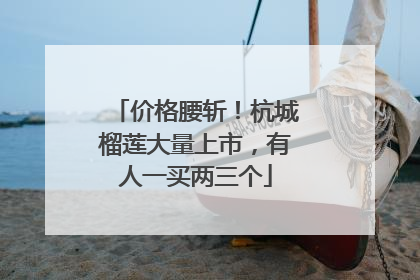 价格腰斩！杭城榴莲大量上市，有人一买两三个