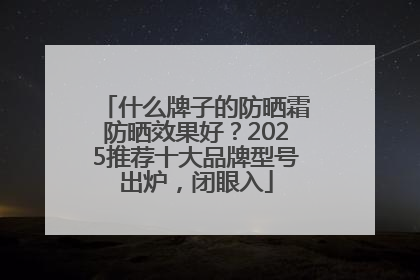 什么牌子的防晒霜防晒效果好？2025推荐十大品牌型号出炉，闭眼入