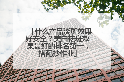 什么产品淡斑效果好安全？美白祛斑效果最好的排名第一，搭配抄作业