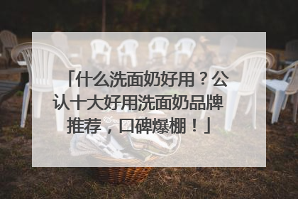 什么洗面奶好用？公认十大好用洗面奶品牌推荐，口碑爆棚！