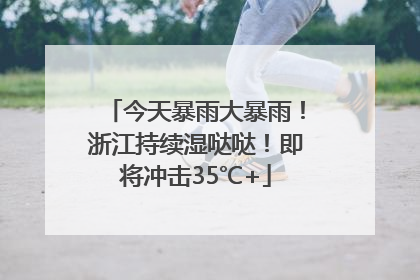 今天暴雨大暴雨！浙江持续湿哒哒！即将冲击35℃+