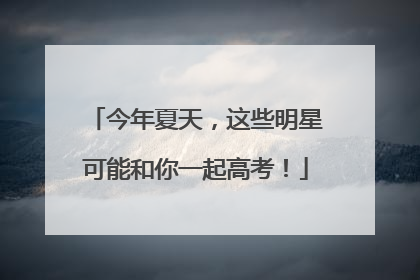 今年夏天，这些明星可能和你一起高考！