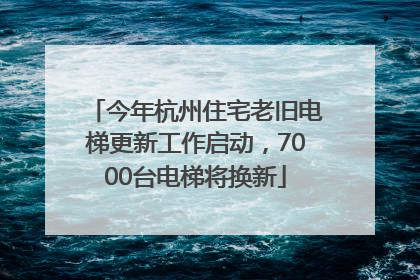今年杭州住宅老旧电梯更新工作启动，7000台电梯将换新