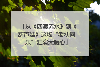 从《四渡赤水》到《葫芦娃》这场“老幼同乐”汇演太暖心