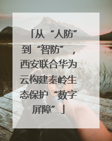 从“人防”到“智防”，西安联合华为云构建秦岭生态保护“数字屏障”