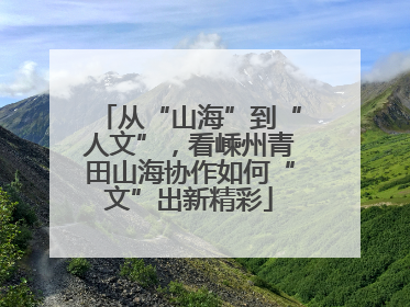 从“山海”到“人文”，看嵊州青田山海协作如何“文”出新精彩