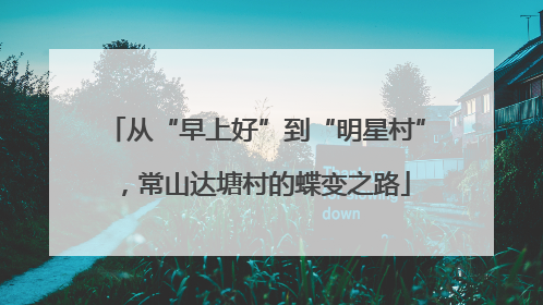 从“早上好”到“明星村”，常山达塘村的蝶变之路
