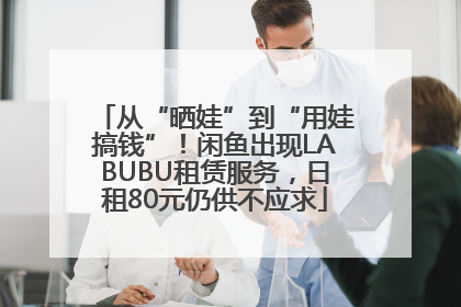从“晒娃”到“用娃搞钱”！闲鱼出现LABUBU租赁服务，日租80元仍供不应求