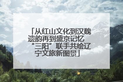 从红山文化到汉魏遗韵再到盛京记忆 “三阳”联手共绘辽宁文旅新图景