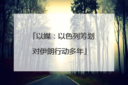 以媒：以色列筹划对伊朗行动多年