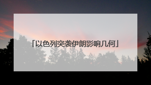 以色列突袭伊朗影响几何